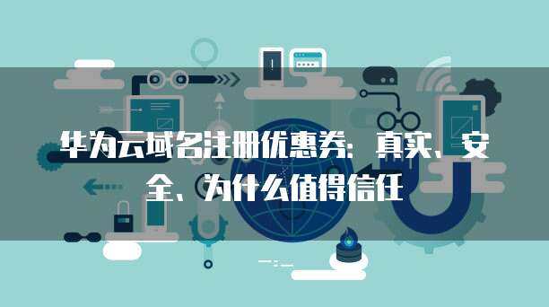 華為風(fēng)險(xiǎn)應(yīng)用與互聯(lián)網(wǎng)域名注冊服務(wù) 信任構(gòu)建與安全保障